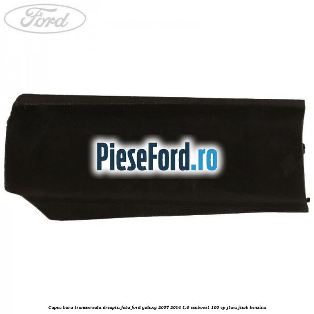Capac bara transversala dreapta fata Ford Galaxy 2007-2014 1.6 EcoBoost 160 cp JTWA, JTWB benzina