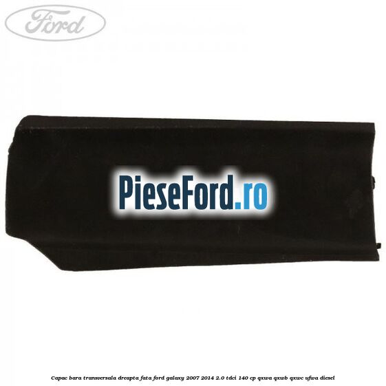 Capac bara transversala dreapta fata Ford Galaxy 2007-2014 2.0 TDCi 140 cp QXWA, QXWB, QXWC, UFWA diesel