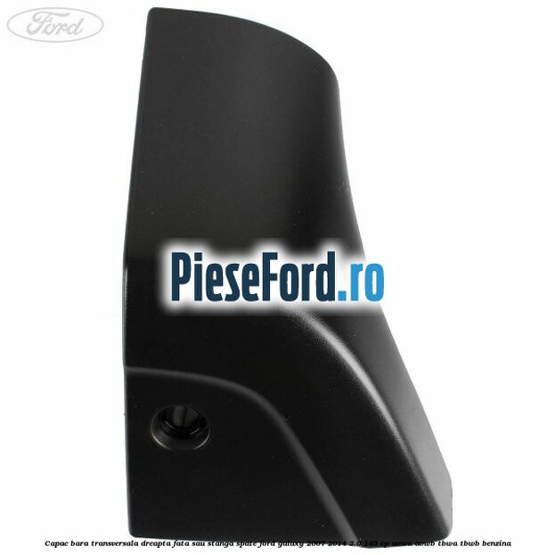 Capac bara transversala dreapta fata sau stanga spate Ford Galaxy 2007-2014 2.0 145 cp Capac bara transversala dreapta fata sau stanga spate Ford Galaxy 2007-2014 2.0 145 cp AOWA, AOWB, TBWA, TBWB benzina