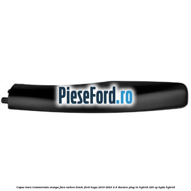 Capac bara transversala stanga fata carbon black Ford Kuga 2019-2023 2.5 Duratec Plug-in-Hybrid 225 cp Capac bara transversala stanga fata carbon black Ford Kuga 2019-2023 2.5 Duratec Plug-in-Hybrid 225 cp BGDA hybrid