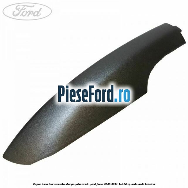 Capac bara transversala stanga fata combi Ford Focus 2008-2011 1.4 80 cp ASDA, ASDB benzina