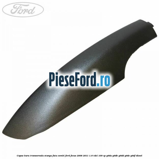 Capac bara transversala stanga fata combi Ford Focus 2008-2011 1.6 TDCi 109 cp G8DA, G8DB, G8DD, G8DE, G8DF diesel
