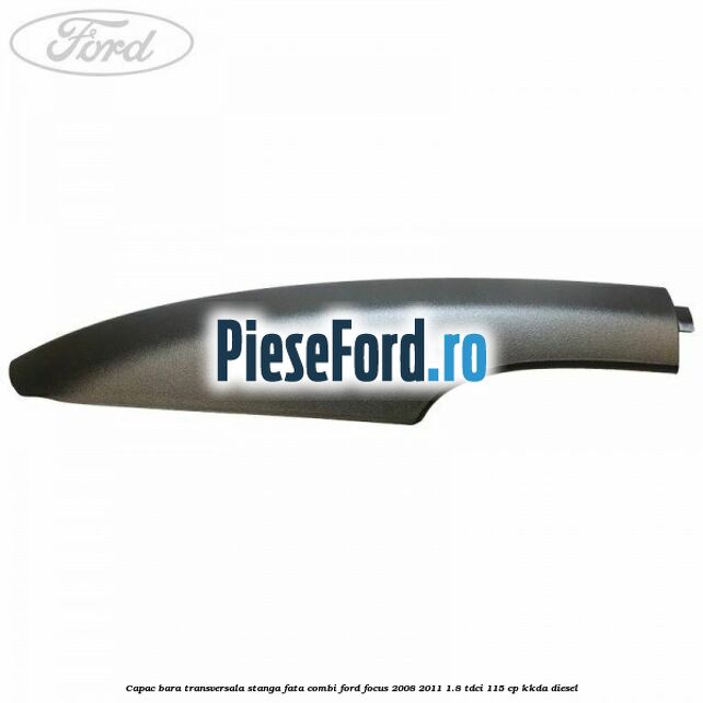 Capac bara transversala stanga fata combi Ford Focus 2008-2011 1.8 TDCi 115 cp Capac bara transversala stanga fata combi Ford Focus 2008-2011 1.8 TDCi 115 cp KKDA diesel
