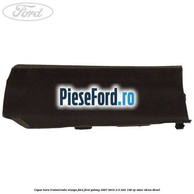 Capac bara transversala stanga fata Ford Galaxy 2007-2014 2.0 TDCi 136 cp Capac bara transversala stanga fata Ford Galaxy 2007-2014 2.0 TDCi 136 cp AZWC, UKWA diesel