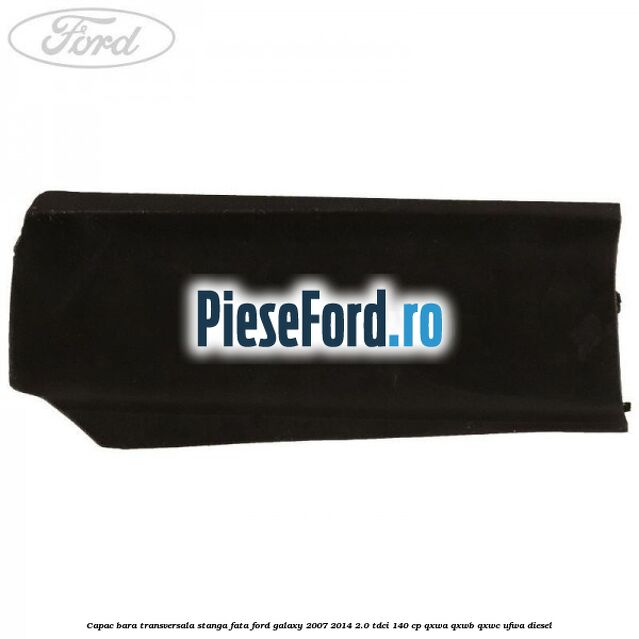 Capac bara transversala stanga fata Ford Galaxy 2007-2014 2.0 TDCi 140 cp QXWA, QXWB, QXWC, UFWA diesel