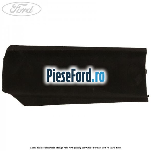 Capac bara transversala stanga fata Ford Galaxy 2007-2014 2.0 TDCi 163 cp Capac bara transversala stanga fata Ford Galaxy 2007-2014 2.0 TDCi 163 cp TXWA diesel
