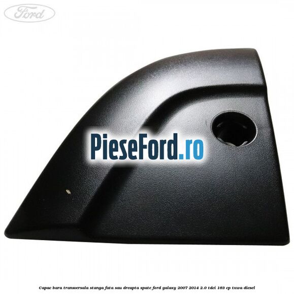 Capac bara transversala stanga fata sau dreapta spate Ford Galaxy 2007-2014 2.0 TDCi 163 cp Capac bara transversala stanga fata sau dreapta spate Ford Galaxy 2007-2014 2.0 TDCi 163 cp TXWA diesel