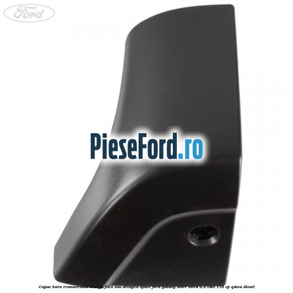 Capac bara transversala stanga fata sau dreapta spate Ford Galaxy 2007-2014 2.2 TDCi 175 cp Capac bara transversala stanga fata sau dreapta spate Ford Galaxy 2007-2014 2.2 TDCi 175 cp Q4WA diesel