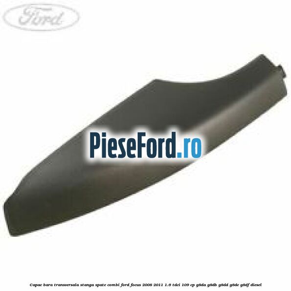 Capac bara transversala stanga spate combi Ford Focus 2008-2011 1.6 TDCi 109 cp G8DA, G8DB, G8DD, G8DE, G8DF diesel