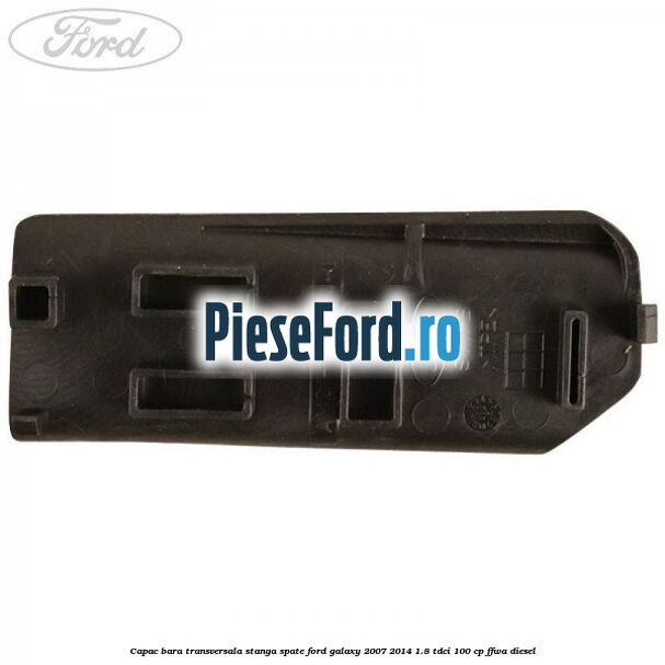 Capac bara transversala stanga spate Ford Galaxy 2007-2014 1.8 TDCi 100 cp Capac bara transversala stanga spate Ford Galaxy 2007-2014 1.8 TDCi 100 cp FFWA diesel