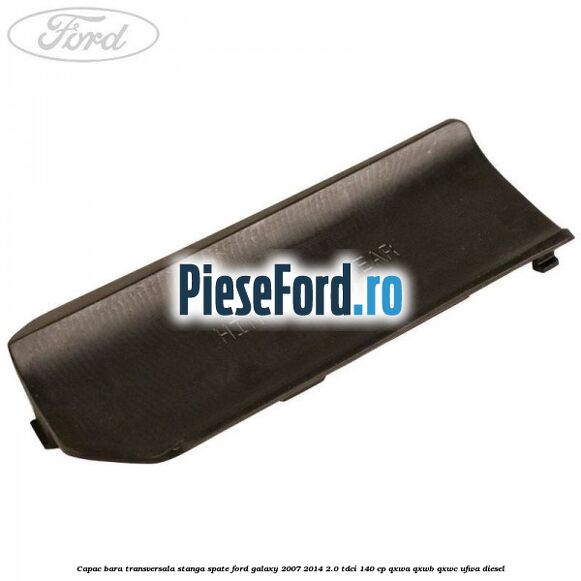 Capac bara transversala stanga spate Ford Galaxy 2007-2014 2.0 TDCi 140 cp Capac bara transversala stanga spate Ford Galaxy 2007-2014 2.0 TDCi 140 cp QXWA, QXWB, QXWC, UFWA diesel