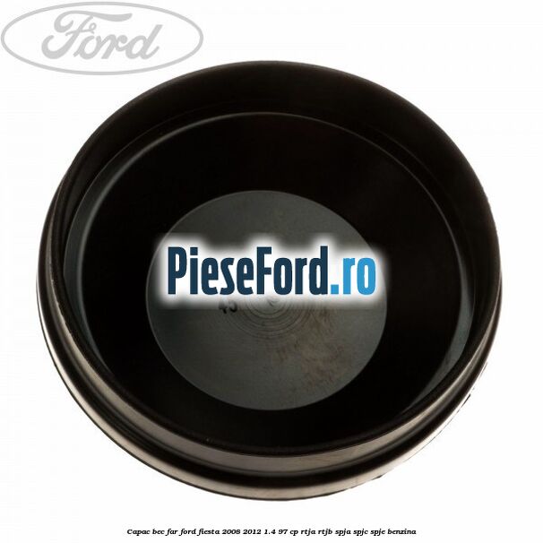 Capac bec far Ford Fiesta 2008-2012 1.4 97 cp RTJA, RTJB, SPJA, SPJC, SPJE benzina
