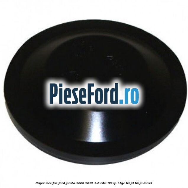 Capac bec far Ford Fiesta 2008-2012 1.6 TDCi 90 cp HHJC, HHJD, HHJE diesel