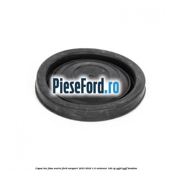 Capac bec faza scurta Ford EcoSport 2013-2018 1.0 EcoBoost 140 cp YYJD, YYJF benzina