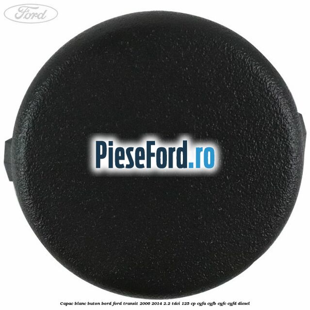 Capac blanc buton bord Ford Transit 2006-2014 2.2 TDCi 125 cp Capac blanc buton bord Ford Transit 2006-2014 2.2 TDCi 125 cp CYFA, CYFB, CYFC, CYFD diesel
