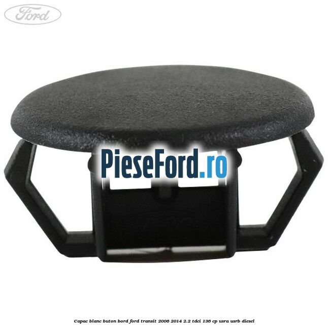 Capac blanc buton bord Ford Transit 2006-2014 2.2 TDCi 136 cp USRA, USRB diesel