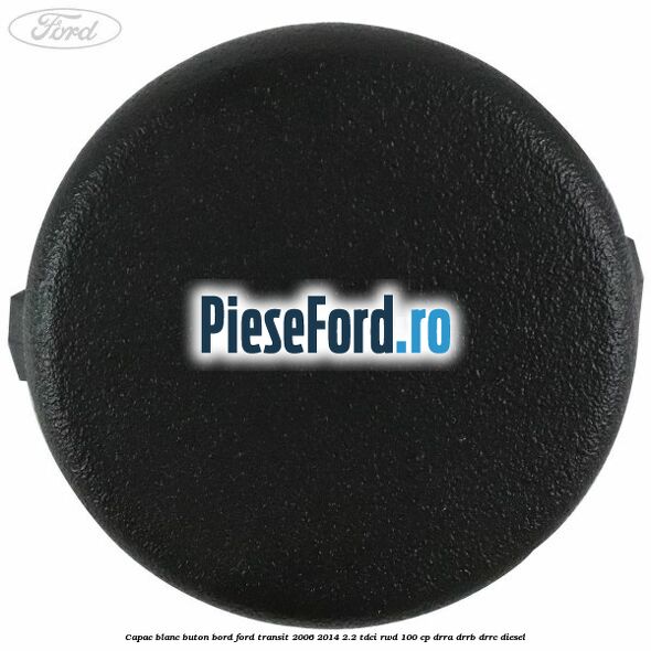Capac blanc buton bord Ford Transit 2006-2014 2.2 TDCi RWD 100 cp DRRA, DRRB, DRRC diesel