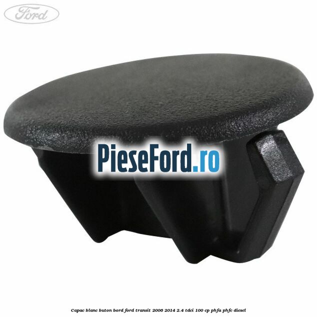 Capac blanc buton bord Ford Transit 2006-2014 2.4 TDCi 100 cp Capac blanc buton bord Ford Transit 2006-2014 2.4 TDCi 100 cp PHFA, PHFC diesel