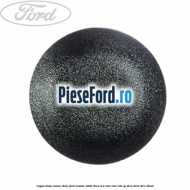 Capac blanc butuc cheie Ford Transit 2006-2014 2.2 TDCi RWD 100 cp DRRA, DRRB, DRRC diesel