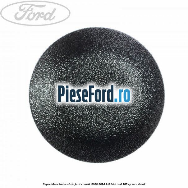 Capac blanc butuc cheie Ford Transit 2006-2014 2.2 TDCi RWD 155 cp CVRC diesel