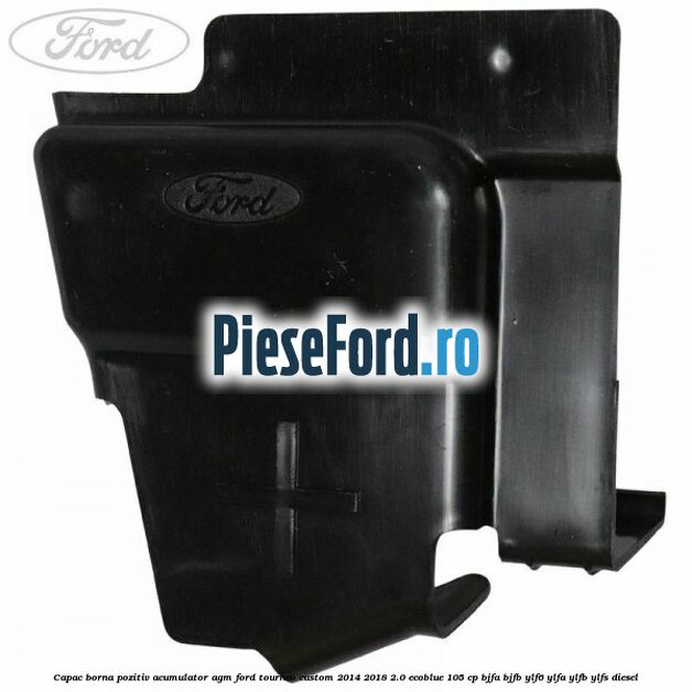 Capac borna pozitiv acumulator AGM Ford Tourneo Custom 2014-2018 2.0 EcoBlue 105 cp BJFA, BJFB, YLF6, YLFA, YLFB, YLFS diesel