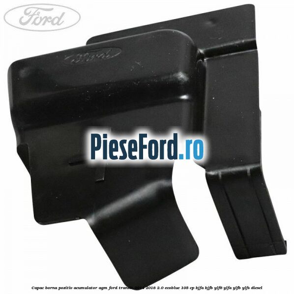 Capac borna pozitiv acumulator AGM Ford Transit 2014-2018 2.0 EcoBlue 105 cp BJFA, BJFB, YLF6, YLFA, YLFB, YLFS diesel