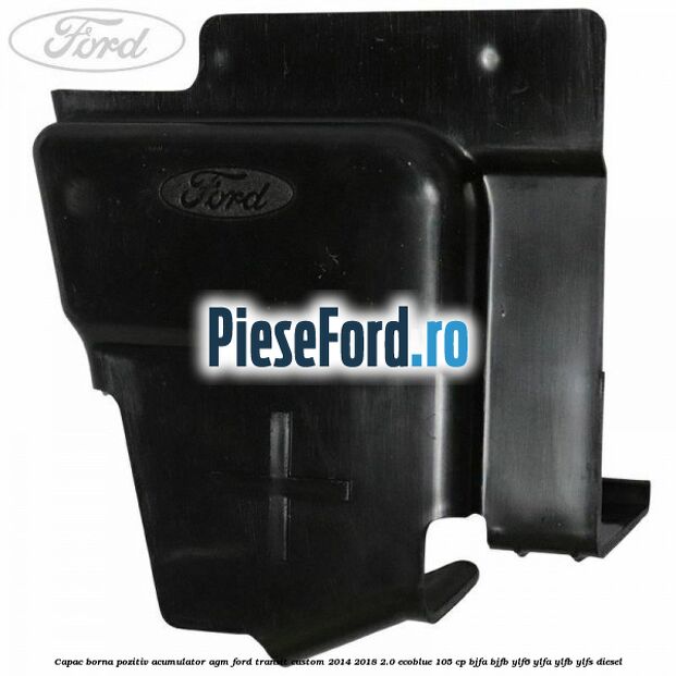Capac borna pozitiv acumulator AGM Ford Transit Custom 2014-2018 2.0 EcoBlue 105 cp BJFA, BJFB, YLF6, YLFA, YLFB, YLFS diesel
