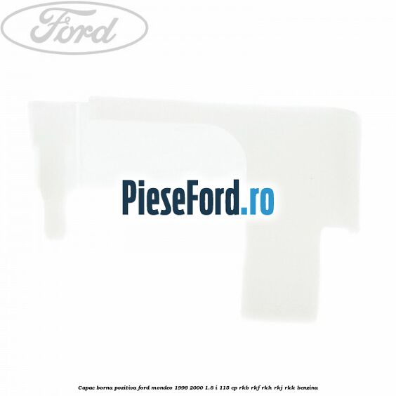 Capac borna pozitiva Ford Mondeo 1996-2000 1.8 i 115 cp RKB, RKF, RKH, RKJ, RKK benzina