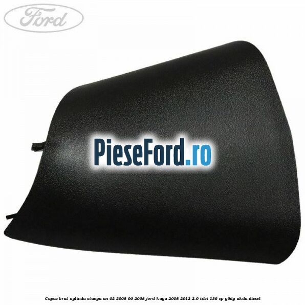 Capac brat oglinda stanga an 02/2008-06/2008 Ford Kuga 2008-2012 2.0 TDCi 136 cp G6DG, UKDA diesel