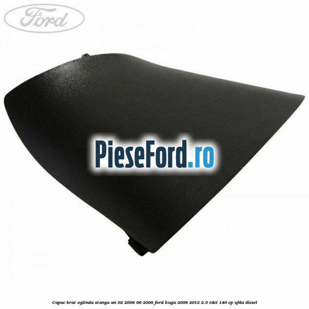 Capac brat oglinda stanga an 02/2008-06/2008 Ford Kuga 2008-2012 2.0 TDCI 140 cp UFDA diesel