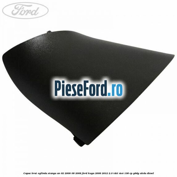 Capac brat oglinda stanga an 02/2008-06/2008 Ford Kuga 2008-2012 2.0 TDCi 4x4 136 cp G6DG, UKDA diesel