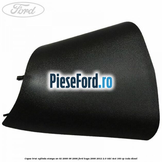 Capac brat oglinda stanga an 02/2008-06/2008 Ford Kuga 2008-2012 2.0 TDCI 4x4 163 cp Capac brat oglinda stanga an 02/2008-06/2008 Ford Kuga 2008-2012 2.0 TDCI 4x4 163 cp TXDA diesel