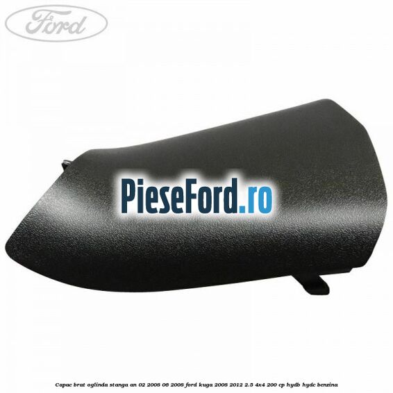Capac brat oglinda stanga an 02/2008-06/2008 Ford Kuga 2008-2012 2.5 4x4 200 cp HYDB, HYDC benzina