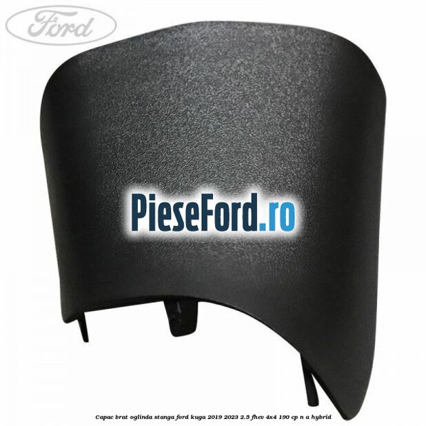 Capac brat oglinda stanga Ford Kuga 2019-2023 2.5 FHEV 4x4 190 cp Capac brat oglinda stanga Ford Kuga 2019-2023 2.5 FHEV 4x4 190 cp n/a hybrid
