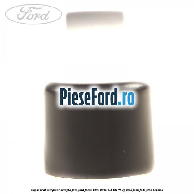 Capac brat stergator dreapta fata Ford Focus 1998-2004 1.4 16V 75 cp FXDA, FXDB, FXDC, FXDD benzina