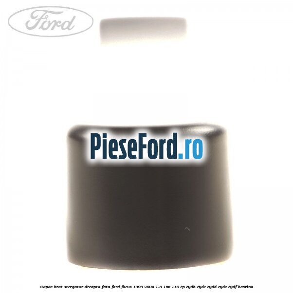 Capac brat stergator dreapta fata Ford Focus 1998-2004 1.8 16V 115 cp EYDB, EYDC, EYDD, EYDE, EYDF benzina