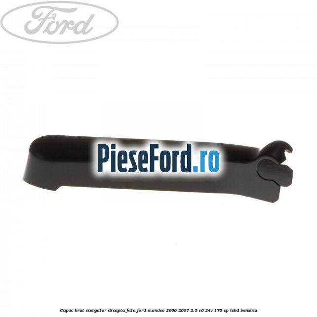 Capac brat stergator dreapta fata Ford Mondeo 2000-2007 2.5 V6 24V 170 cp Capac brat stergator dreapta fata Ford Mondeo 2000-2007 2.5 V6 24V 170 cp LCBD benzina