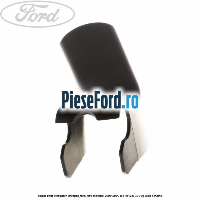 Capac brat stergator dreapta fata Ford Mondeo 2000-2007 2.5 V6 24V 170 cp Capac brat stergator dreapta fata Ford Mondeo 2000-2007 2.5 V6 24V 170 cp LCBD benzina