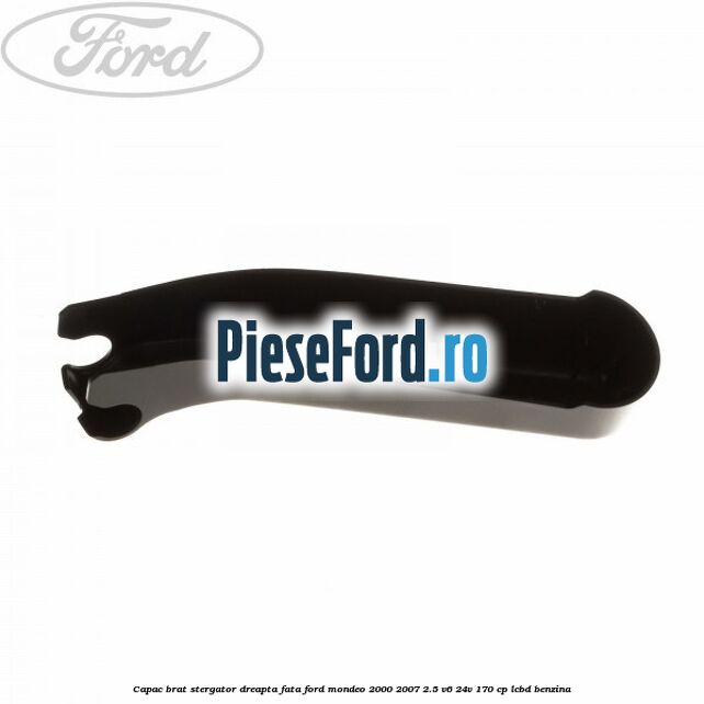 Capac brat stergator dreapta fata Ford Mondeo 2000-2007 2.5 V6 24V 170 cp Capac brat stergator dreapta fata Ford Mondeo 2000-2007 2.5 V6 24V 170 cp LCBD benzina