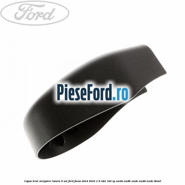 Capac brat stergator luneta 5 usi Ford Focus 2014-2018 1.5 TDCi 120 cp Capac brat stergator luneta 5 usi Ford Focus 2014-2018 1.5 TDCi 120 cp XWDA, XWDB, XWDC, XWDD, XWDE diesel