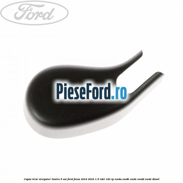 Capac brat stergator luneta 5 usi Ford Focus 2014-2018 1.5 TDCi 120 cp Capac brat stergator luneta 5 usi Ford Focus 2014-2018 1.5 TDCi 120 cp XWDA, XWDB, XWDC, XWDD, XWDE diesel
