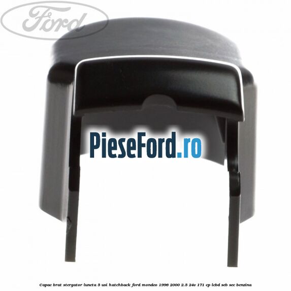 Capac brat stergator luneta 5 usi hatchback Ford Mondeo 1996-2000 2.5 24V 171 cp LCBD, SEB, SEC benzina