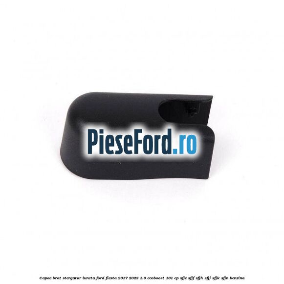 Capac brat stergator luneta Ford Fiesta 2017-2023 1.0 EcoBoost 101 cp Capac brat stergator luneta Ford Fiesta 2017-2023 1.0 EcoBoost 101 cp SFJE, SFJF, SFJH, SFJJ, SFJK, SFJN benzina