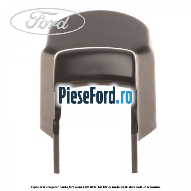 Capac brat stergator luneta Ford Focus 2008-2011 1.6 100 cp HWDA, HWDB, SHDA, SHDB, SHDC benzina
