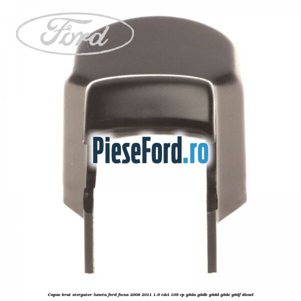Capac brat stergator luneta Ford Focus 2008-2011 1.6 TDCi 109 cp G8DA, G8DB, G8DD, G8DE, G8DF diesel