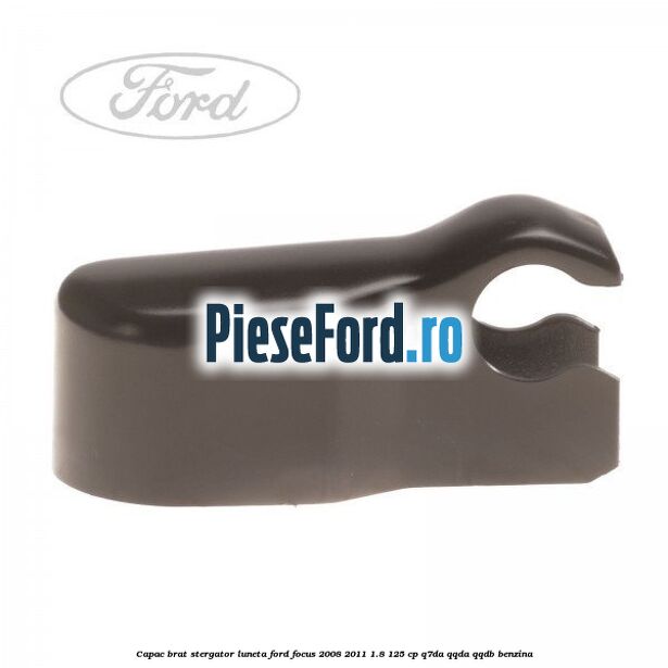 Capac brat stergator luneta Ford Focus 2008-2011 1.8 125 cp Capac brat stergator luneta Ford Focus 2008-2011 1.8 125 cp Q7DA, QQDA, QQDB benzina