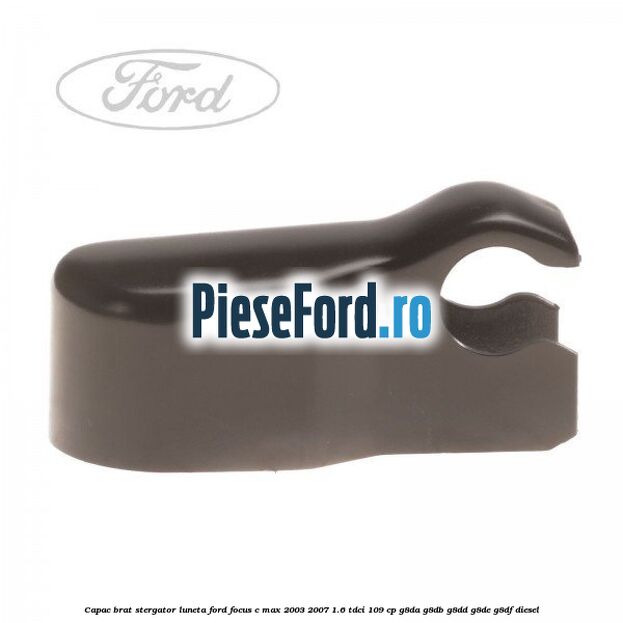 Capac brat stergator luneta Ford Focus C-Max 2003-2007 1.6 TDCi 109 cp Capac brat stergator luneta Ford Focus C-Max 2003-2007 1.6 TDCi 109 cp G8DA, G8DB, G8DD, G8DE, G8DF diesel