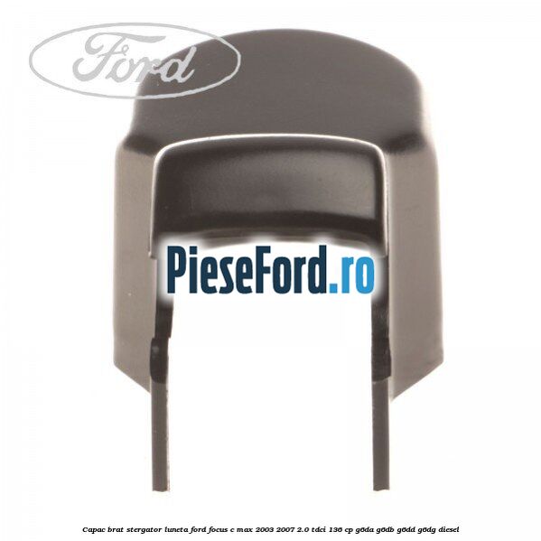 Capac brat stergator luneta Ford Focus C-Max 2003-2007 2.0 TDCi 136 cp G6DA, G6DB, G6DD, G6DG diesel