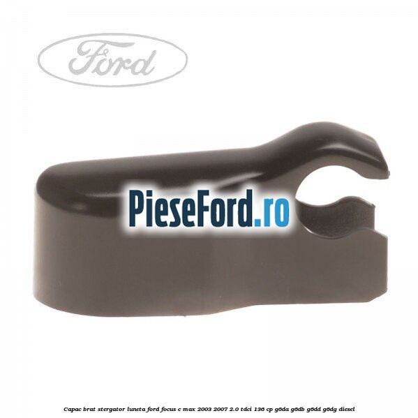 Capac brat stergator luneta Ford Focus C-Max 2003-2007 2.0 TDCi 136 cp G6DA, G6DB, G6DD, G6DG diesel
