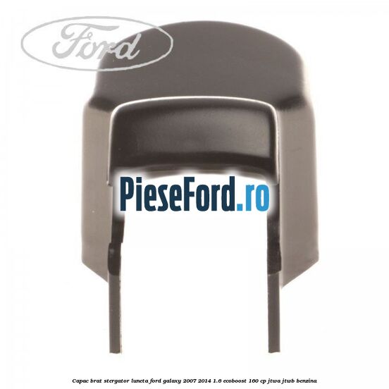 Capac brat stergator luneta Ford Galaxy 2007-2014 1.6 EcoBoost 160 cp JTWA, JTWB benzina